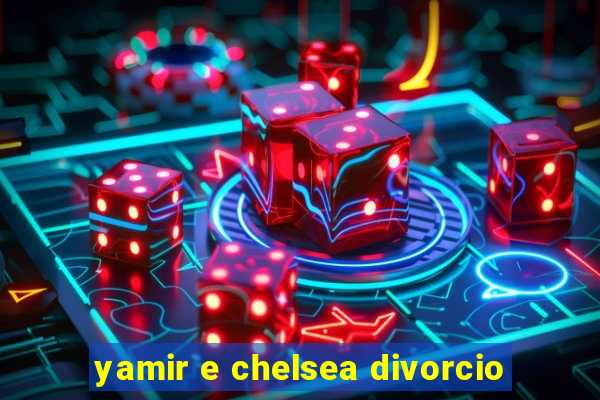 yamir e chelsea divorcio